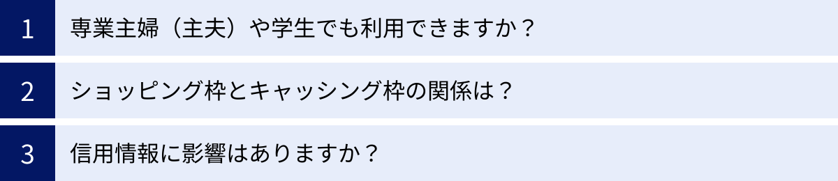 専業主婦（主夫）や学生でも利用できますか？、ショッピング枠とキャッシング枠の関係は？、信用情報に影響はありますか？