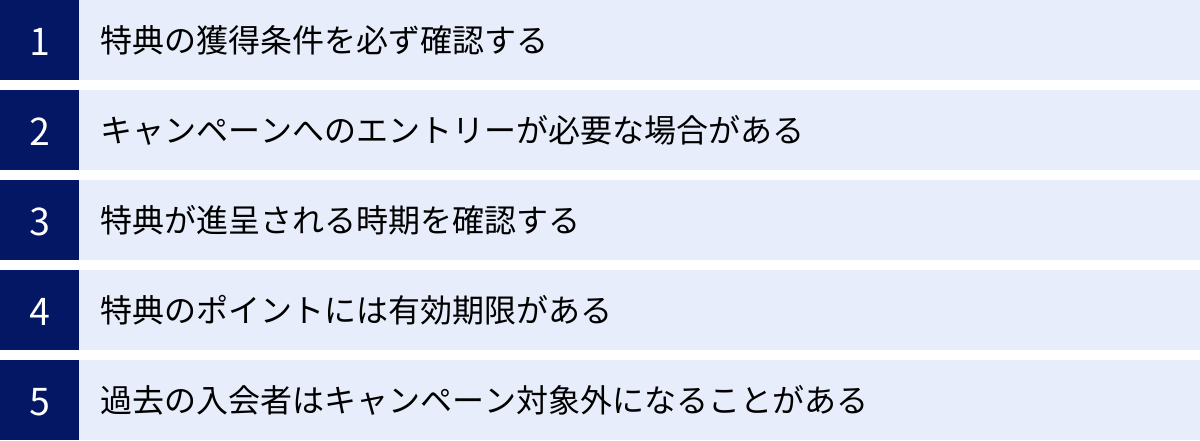 特典の獲得条件を必ず確認する、キャンペーンへのエントリーが必要な場合がある、特典が進呈される時期を確認する、特典のポイントには有効期限がある、過去の入会者はキャンペーン対象外になることがある