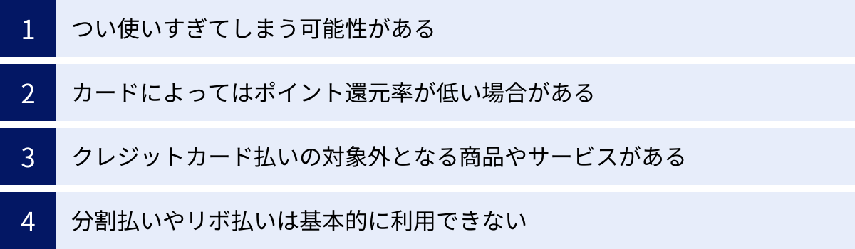 つい使いすぎてしまう可能性がある、カードによってはポイント還元率が低い場合がある、クレジットカード払いの対象外となる商品やサービスがある、分割払いやリボ払いは基本的に利用できない