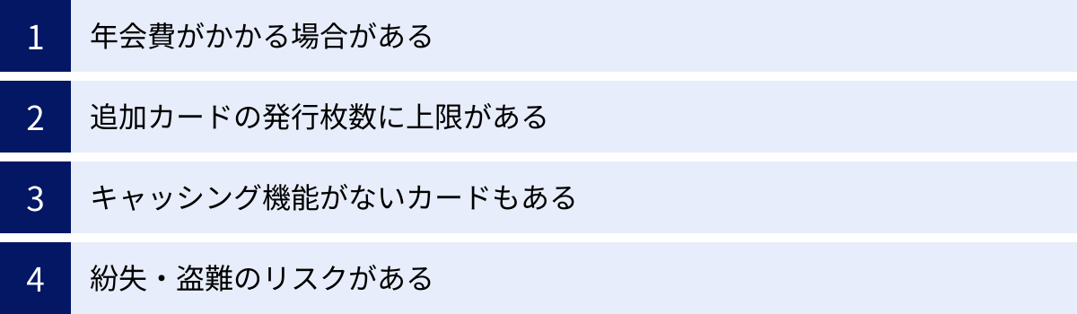 年会費がかかる場合がある、追加カードの発行枚数に上限がある、キャッシング機能がないカードもある、紛失・盗難のリスクがある