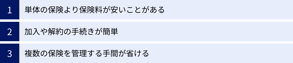 単体の保険より保険料が安いことがある、加入や解約の手続きが簡単、複数の保険を管理する手間が省ける