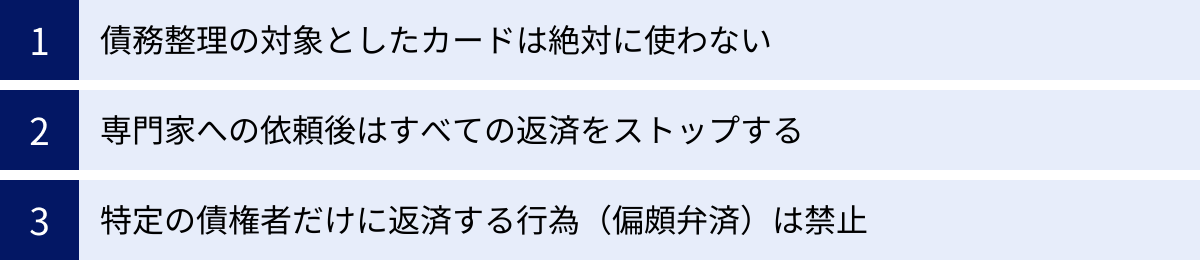 債務整理の対象としたカードは絶対に使わない、専門家への依頼後はすべての返済をストップする、特定の債権者だけに返済する行為（偏頗弁済）は禁止