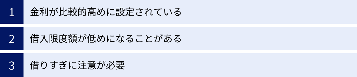 金利が比較的高めに設定されている、借入限度額が低めになることがある、借りすぎに注意が必要