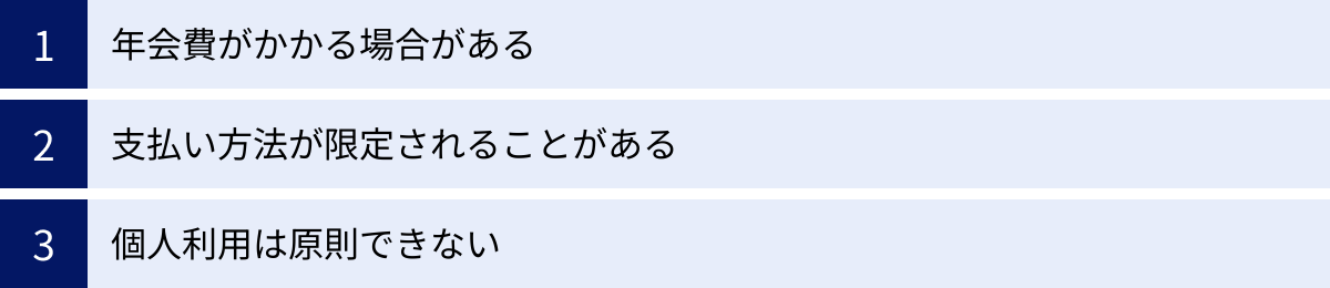 年会費がかかる場合がある、支払い方法が限定されることがある、個人利用は原則できない