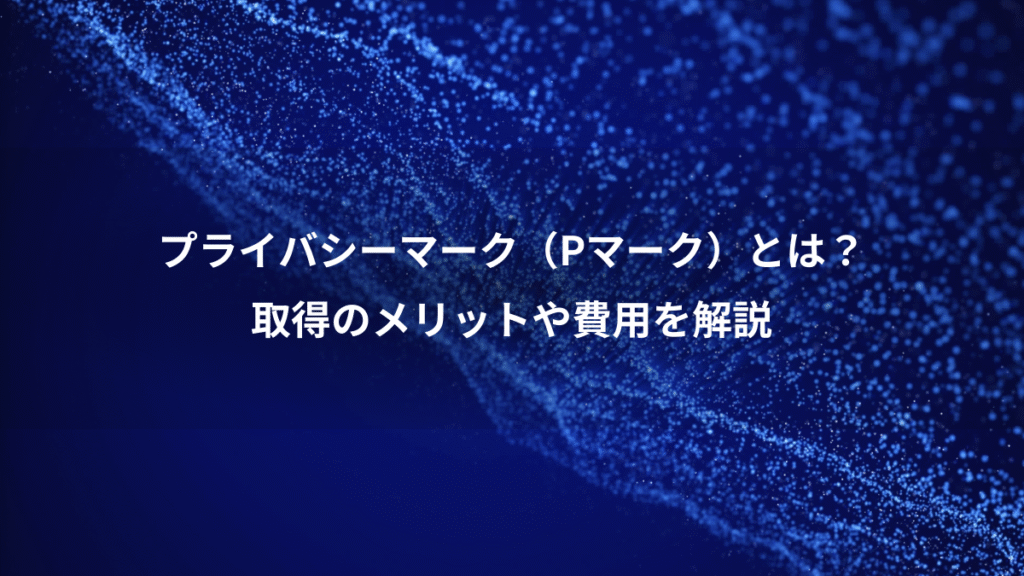 プライバシーマーク（Pマーク）とは？、取得のメリットや費用を解説