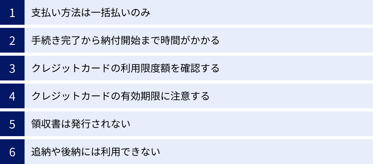 支払い方法は一括払いのみ、手続き完了から納付開始まで時間がかかる、クレジットカードの利用限度額を確認する、クレジットカードの有効期限に注意する、領収書は発行されない、追納や後納には利用できない