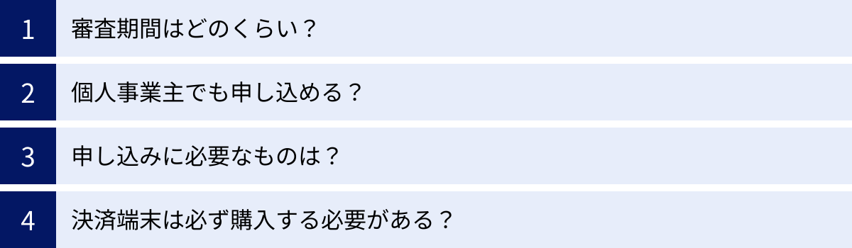 審査期間はどのくらい？、個人事業主でも申し込める？、申し込みに必要なものは？、決済端末は必ず購入する必要がある？