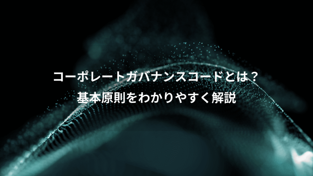 コーポレートガバナンスコードとは？、基本原則をわかりやすく解説