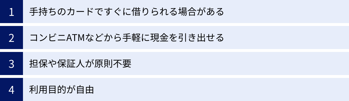 手持ちのカードですぐに借りられる場合がある、コンビニATMなどから手軽に現金を引き出せる、担保や保証人が原則不要、利用目的が自由