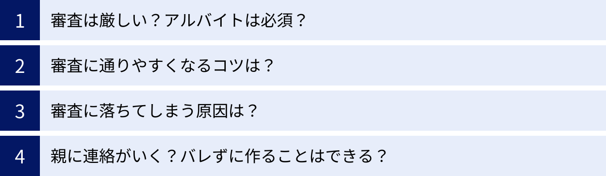 審査は厳しい？アルバイトは必須？、審査に通りやすくなるコツは？、審査に落ちてしまう原因は？、親に連絡がいく？バレずに作ることはできる？