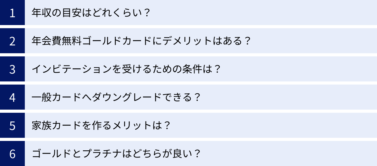 年収の目安はどれくらい？、年会費無料ゴールドカードにデメリットはある？、インビテーションを受けるための条件は？、一般カードへダウングレードできる？、家族カードを作るメリットは？、ゴールドとプラチナはどちらが良い？