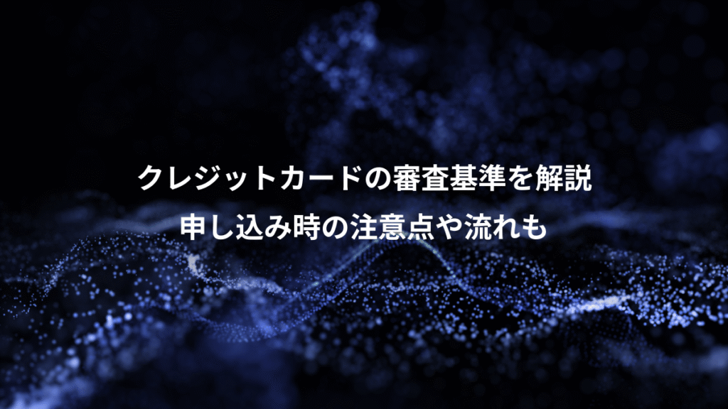 クレジットカードの審査基準を解説、申し込み時の注意点や流れも
