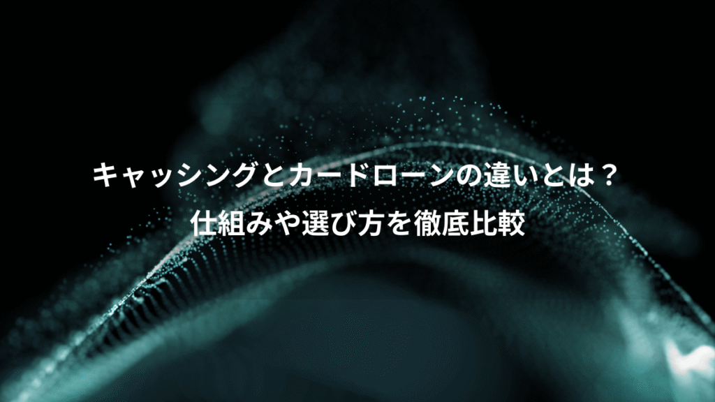 キャッシングとカードローンの違いとは？、仕組みや選び方を徹底比較