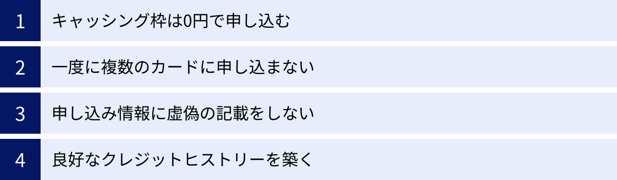 キャッシング枠は0円で申し込む、一度に複数のカードに申し込まない、申し込み情報に虚偽の記載をしない、良好なクレジットヒストリーを築く