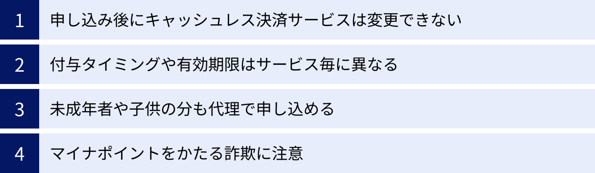 申し込み後にキャッシュレス決済サービスは変更できない、付与タイミングや有効期限はサービス毎に異なる、未成年者や子供の分も代理で申し込める、マイナポイントをかたる詐欺に注意