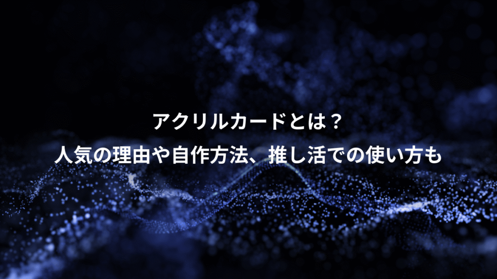アクリルカードとは？、人気の理由や自作方法、推し活での使い方も