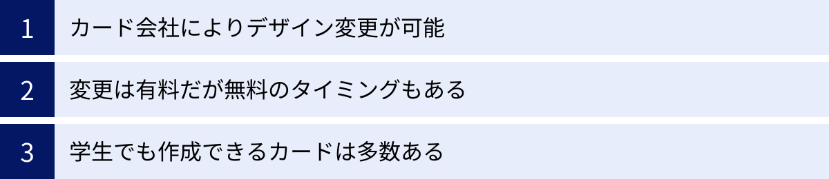 カード会社によりデザイン変更が可能、変更は有料だが無料のタイミングもある、学生でも作成できるカードは多数ある