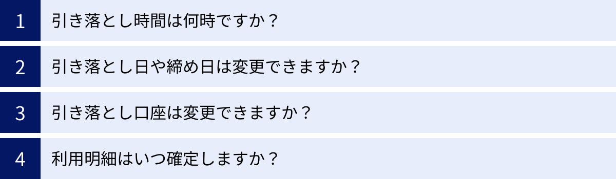 引き落とし時間は何時ですか？、引き落とし日や締め日は変更できますか？、引き落とし口座は変更できますか？、利用明細はいつ確定しますか？
