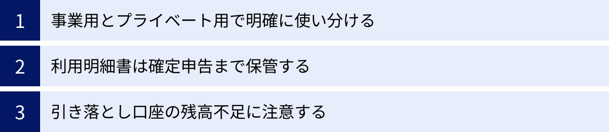 事業用とプライベート用で明確に使い分ける、利用明細書は確定申告まで保管する、引き落とし口座の残高不足に注意する