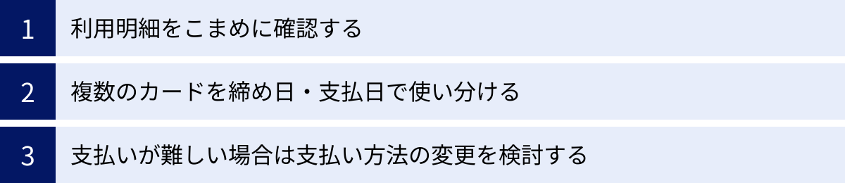 利用明細をこまめに確認する、複数のカードを締め日・支払日で使い分ける、支払いが難しい場合は支払い方法の変更を検討する