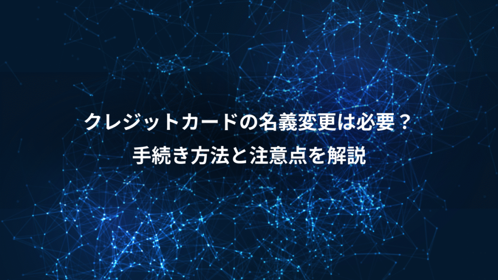 クレジットカードの名義変更は必要？、手続き方法と注意点を解説